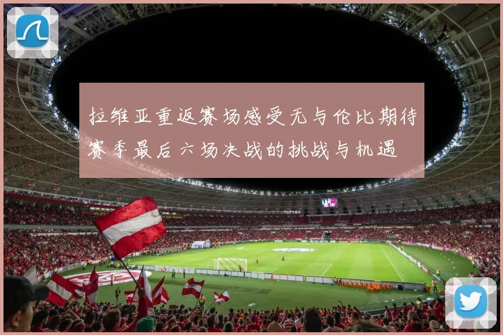 拉维亚重返赛场感受无与伦比期待赛季最后六场决战的挑战与机遇