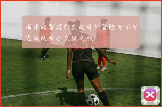 离谱的雷霆引发的奇幻冒险与不可思议的命运交织之旅
