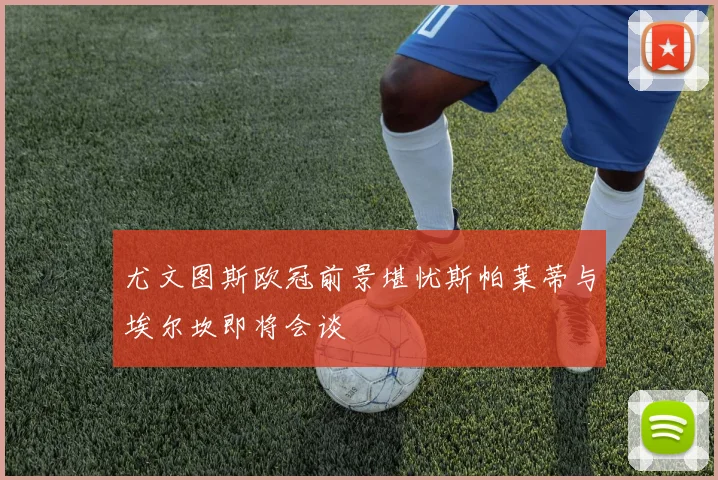 尤文图斯欧冠前景堪忧斯帕莱蒂与埃尔坎即将会谈