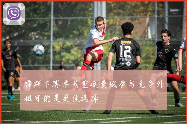 雷斯下赛季或重返曼城参与竞争外租可能是更佳选择
