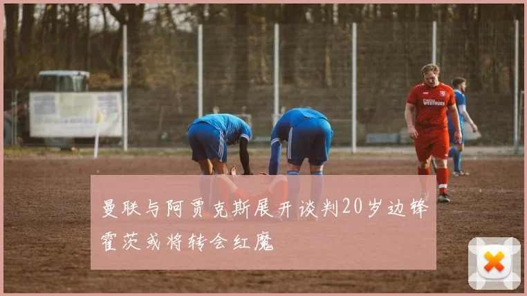 曼联与阿贾克斯展开谈判20岁边锋霍茨或将转会红魔