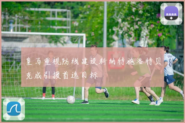 皇马重视防线建设科纳特施洛特贝克成引援首选目标