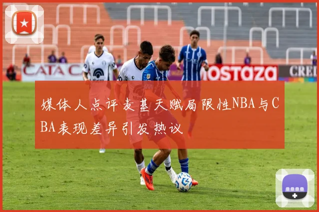 媒体人点评麦基天赋局限性NBA与CBA表现差异引发热议