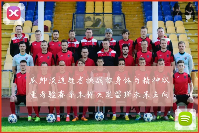 瓜帅谈追赶者挑战称身体与精神双重考验赛季末将决定雷斯未来去向