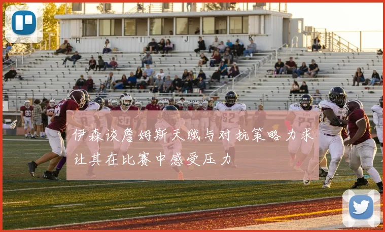 伊森谈詹姆斯天赋与对抗策略力求让其在比赛中感受压力