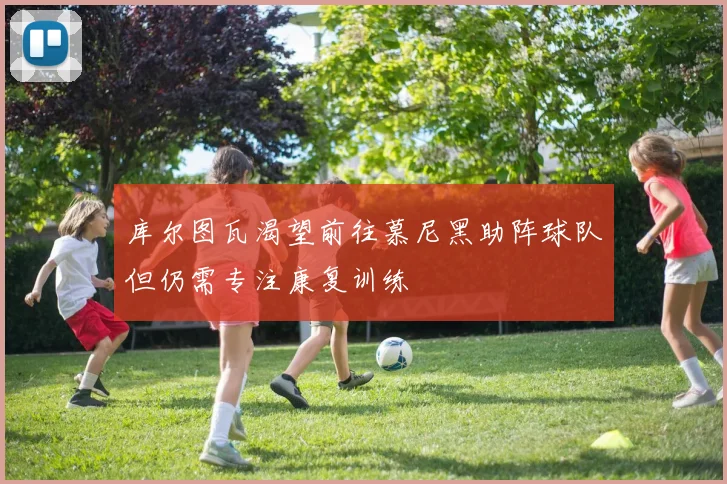 库尔图瓦渴望前往慕尼黑助阵球队但仍需专注康复训练