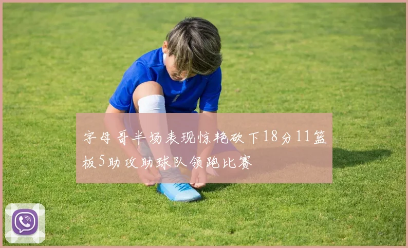 字母哥半场表现惊艳砍下18分11篮板5助攻助球队领跑比赛