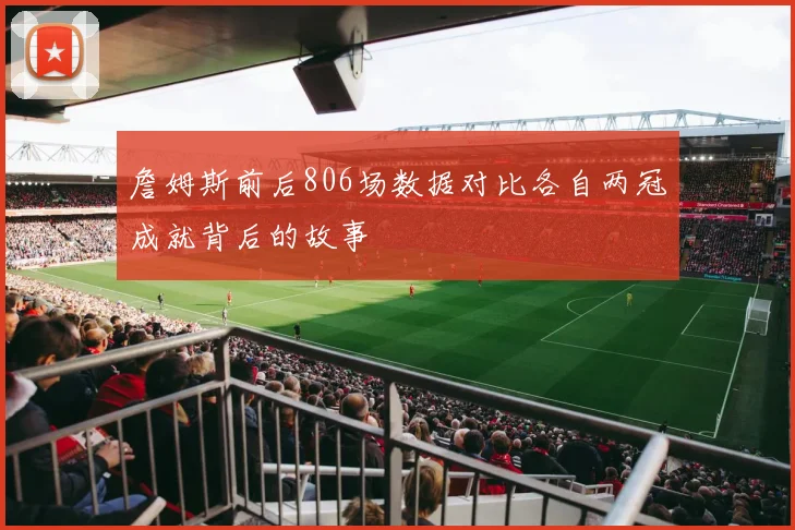 詹姆斯前后806场数据对比各自两冠成就背后的故事